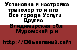 Установка и настройка триколор тв и нтв   - Все города Услуги » Другие   . Владимирская обл.,Муромский р-н